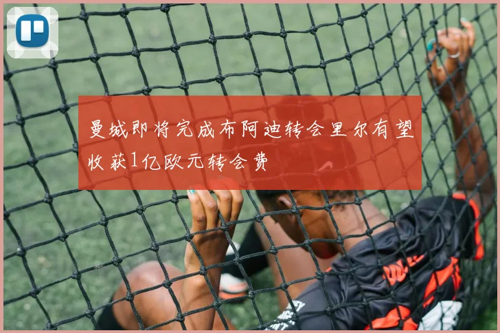 曼城即将完成布阿迪转会里尔有望收获1亿欧元转会费