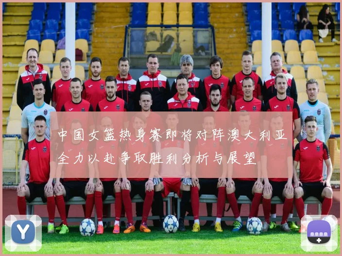 中国女篮热身赛即将对阵澳大利亚全力以赴争取胜利分析与展望