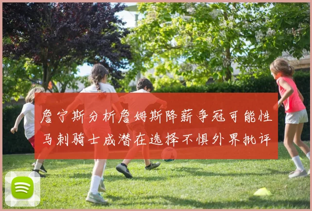 詹宁斯分析詹姆斯降薪争冠可能性马刺骑士成潜在选择不惧外界批评