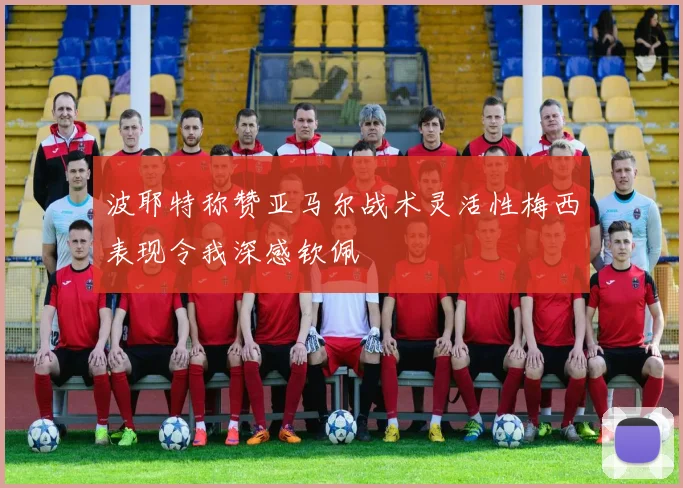 波耶特称赞亚马尔战术灵活性梅西表现令我深感钦佩