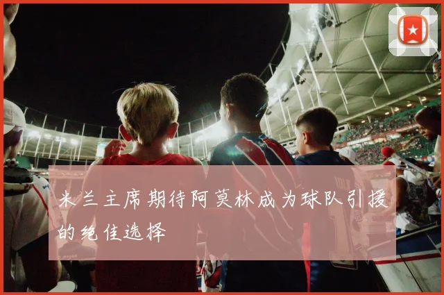 米兰主席期待阿莫林成为球队引援的绝佳选择