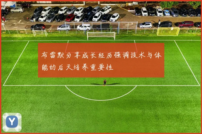 布雷默分享成长经历强调技术与体能的后天培养重要性