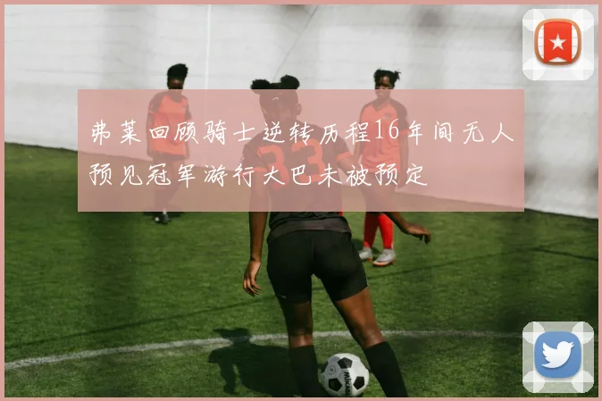 弗莱回顾骑士逆转历程16年间无人预见冠军游行大巴未被预定