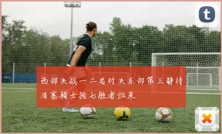 西部决战一二名对决东部第三静待活塞骑士抢七胜者归来