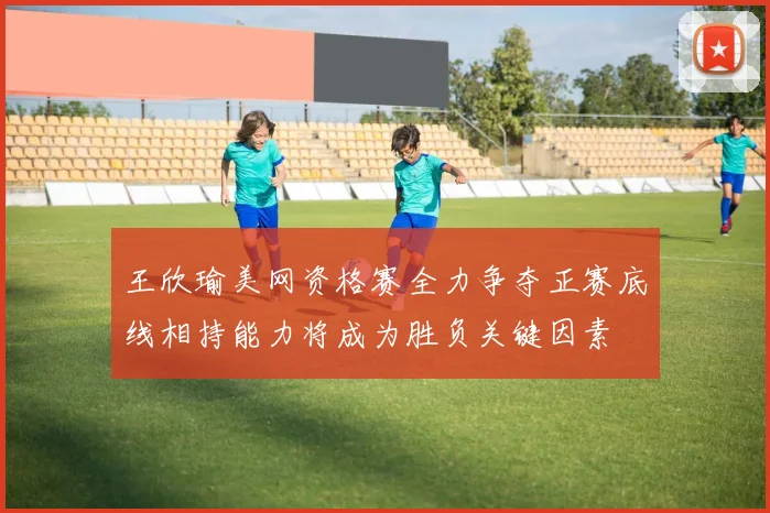 王欣瑜美网资格赛全力争夺正赛底线相持能力将成为胜负关键因素