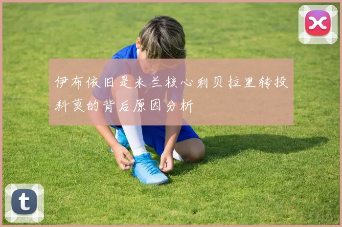 伊布依旧是米兰核心利贝拉里转投科莫的背后原因分析
