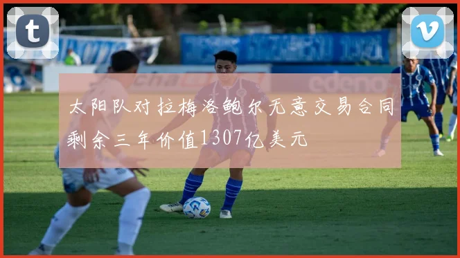太阳队对拉梅洛鲍尔无意交易合同剩余三年价值1307亿美元