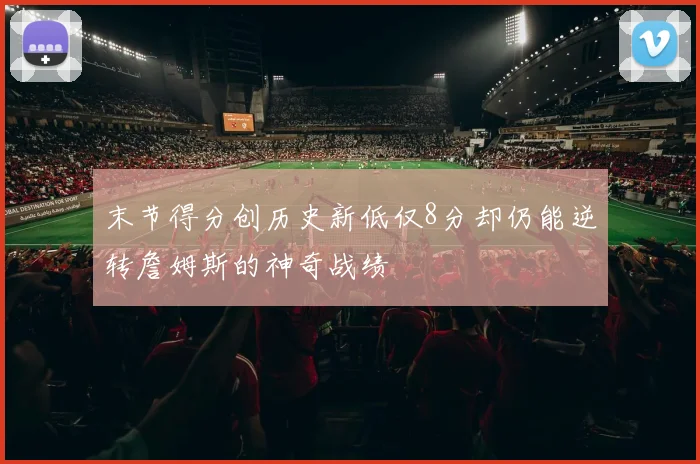 末节得分创历史新低仅8分却仍能逆转詹姆斯的神奇战绩