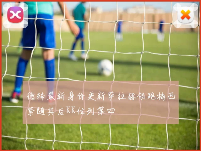 德转最新身价更新萨拉赫领跑梅西紧随其后KK位列第四