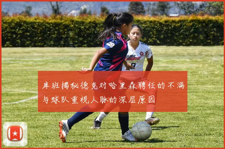 库班揭秘德克对哈里森聘任的不满与球队重视人脉的深层原因