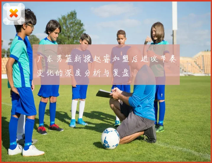 广东男篮新援赵睿加盟后进攻节奏变化的深度分析与复盘