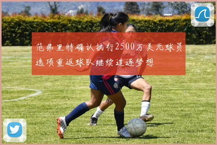 范弗里特确认执行2500万美元球员选项重返球队继续追逐梦想