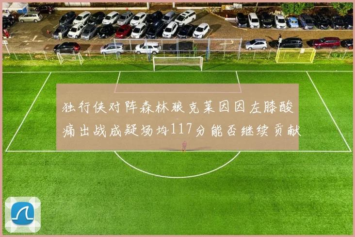 独行侠对阵森林狼克莱因因左膝酸痛出战成疑场均117分能否继续贡献