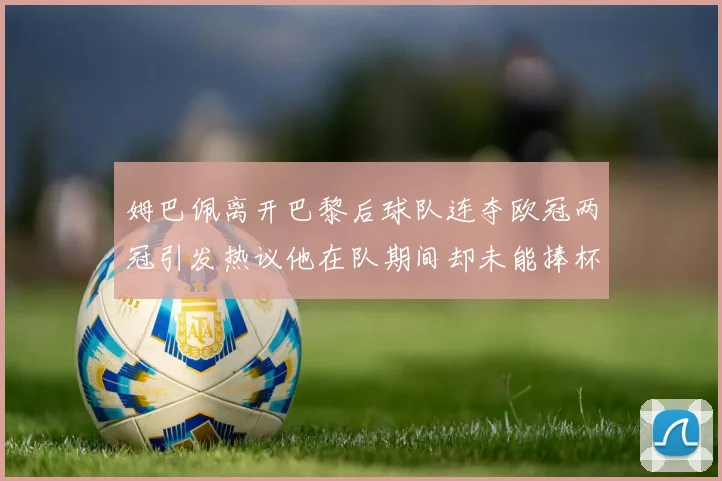 姆巴佩离开巴黎后球队连夺欧冠两冠引发热议他在队期间却未能捧杯