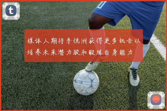 媒体人期待李悦洲获得更多机会以培养未来潜力股和锻炼自身能力
