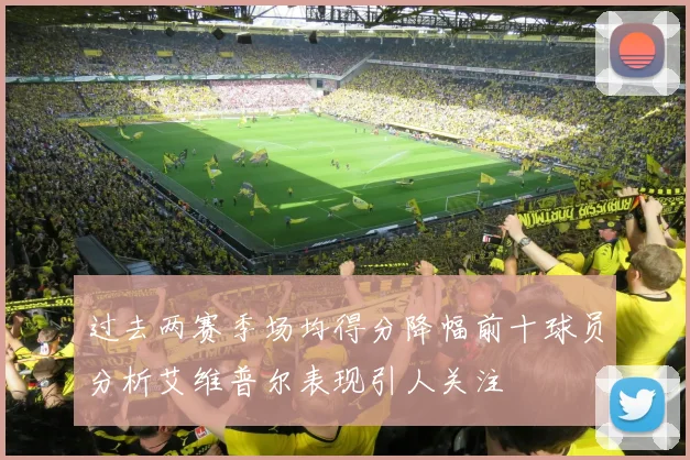 过去两赛季场均得分降幅前十球员分析艾维普尔表现引人关注