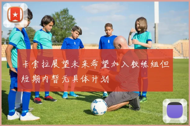 卡索拉展望未来希望加入教练组但短期内暂无具体计划
