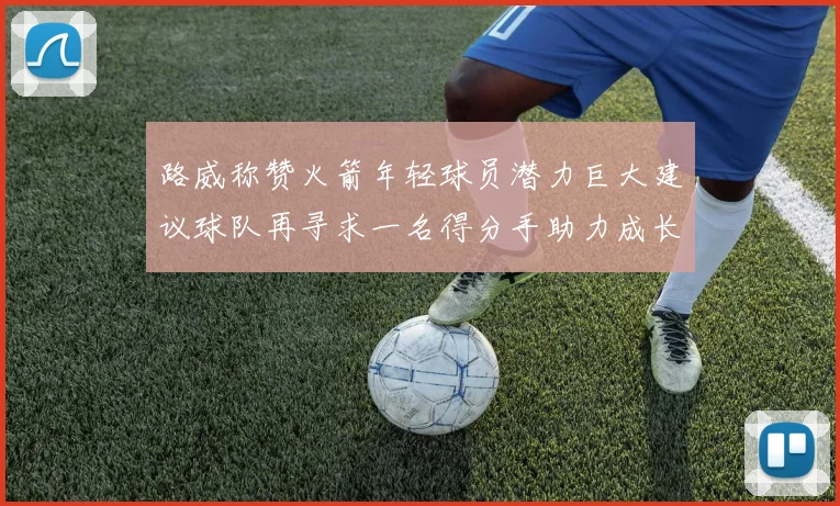 路威称赞火箭年轻球员潜力巨大建议球队再寻求一名得分手助力成长