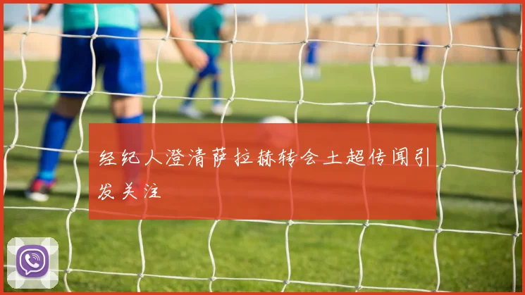 经纪人澄清萨拉赫转会土超传闻引发关注