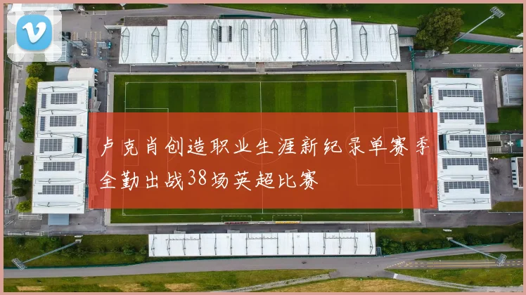 卢克肖创造职业生涯新纪录单赛季全勤出战38场英超比赛