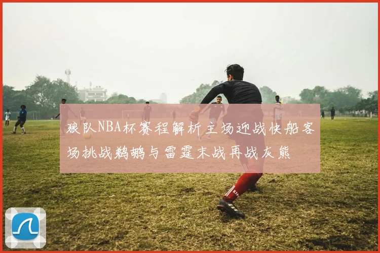 狼队NBA杯赛程解析主场迎战快船客场挑战鹈鹕与雷霆末战再战灰熊