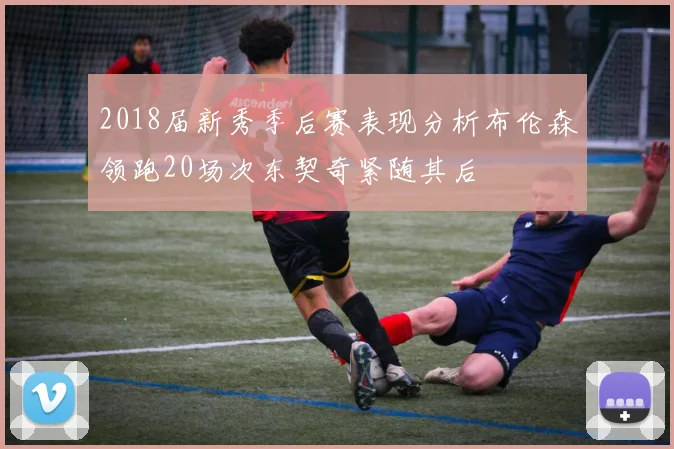 2018届新秀季后赛表现分析布伦森领跑20场次东契奇紧随其后