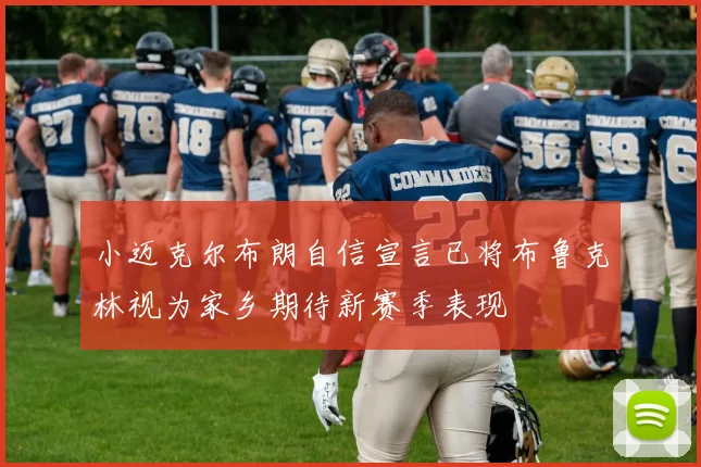 小迈克尔布朗自信宣言已将布鲁克林视为家乡期待新赛季表现