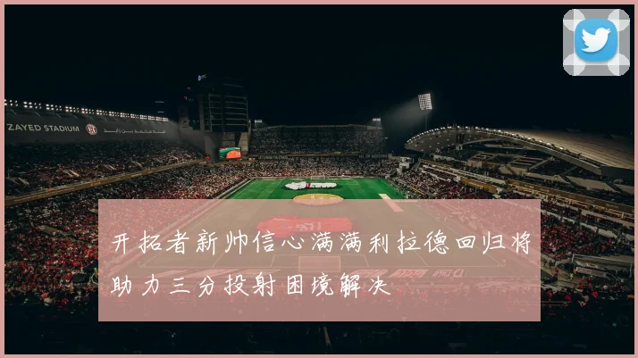 开拓者新帅信心满满利拉德回归将助力三分投射困境解决